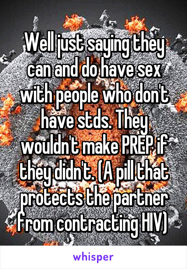 Well just saying they can and do have sex with people who don't have stds. They wouldn't make PREP if they didn't. (A pill that protects the partner from contracting HIV) 
