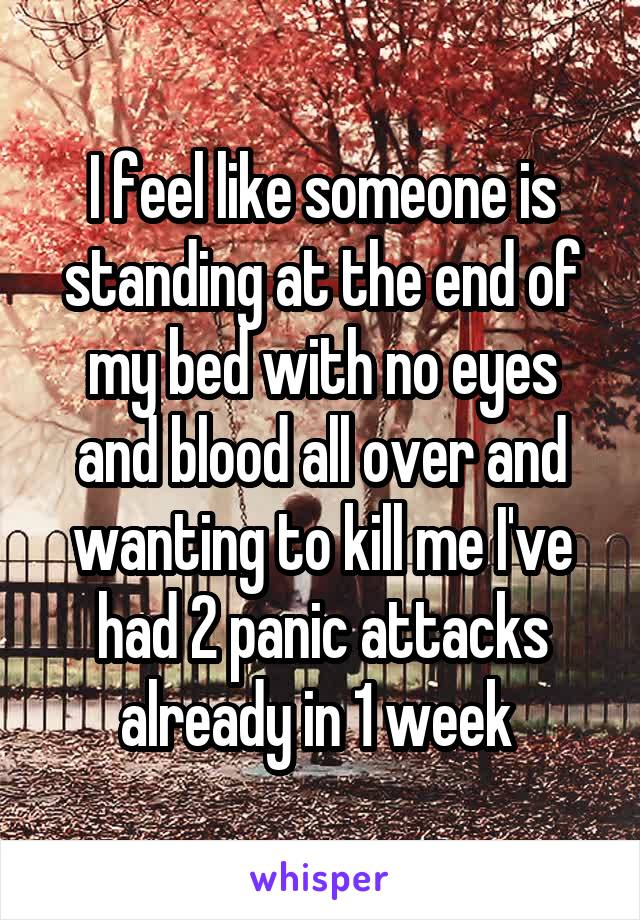 I feel like someone is standing at the end of my bed with no eyes and blood all over and wanting to kill me I've had 2 panic attacks already in 1 week 