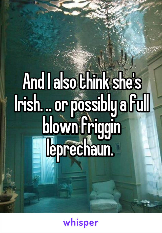 And I also think she's Irish. .. or possibly a full blown friggin leprechaun. 