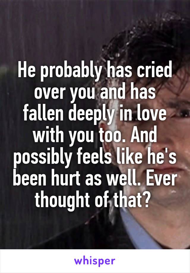 He probably has cried over you and has fallen deeply in love with you too. And possibly feels like he's been hurt as well. Ever thought of that? 