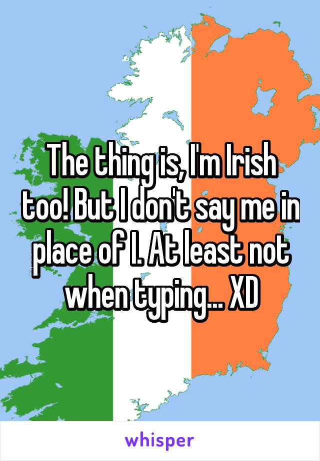 The thing is, I'm Irish too! But I don't say me in place of I. At least not when typing... XD