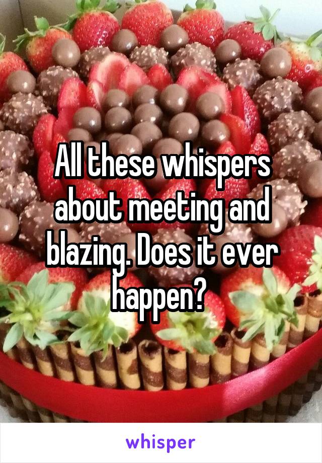 All these whispers about meeting and blazing. Does it ever happen? 
