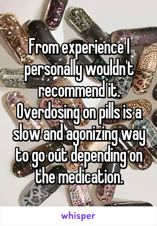 From experience I personally wouldn't recommend it. Overdosing on pills is a slow and agonizing way to go out depending on the medication.