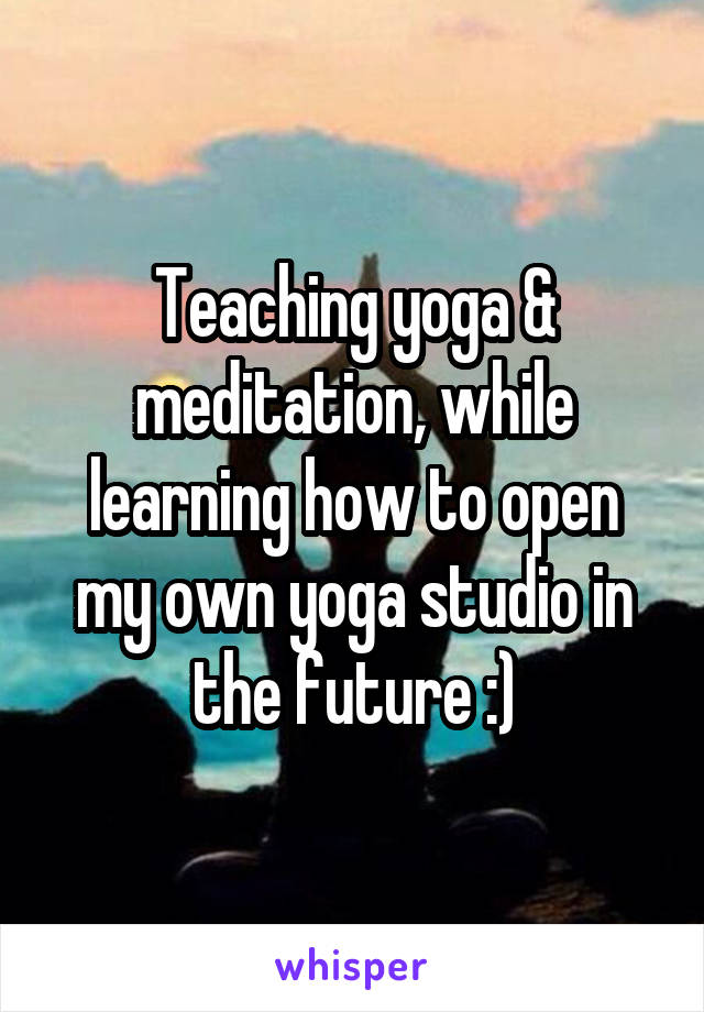 Teaching yoga & meditation, while learning how to open my own yoga studio in the future :)