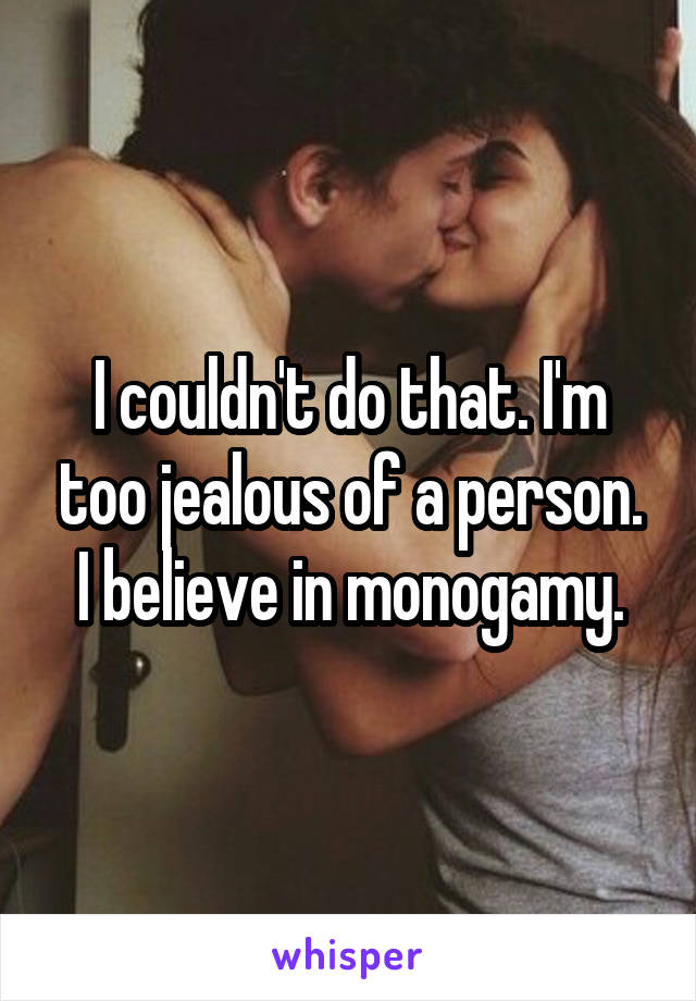 I couldn't do that. I'm too jealous of a person. I believe in monogamy.