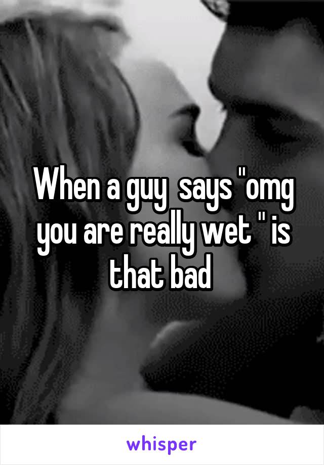 When a guy  says "omg you are really wet " is that bad 