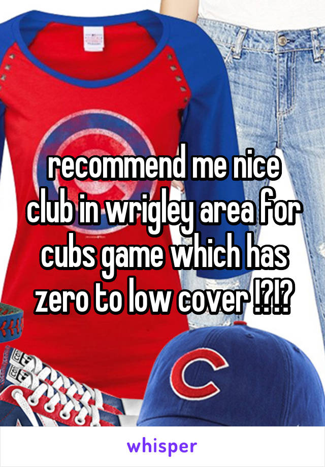 recommend me nice club in wrigley area for cubs game which has zero to low cover !?!?