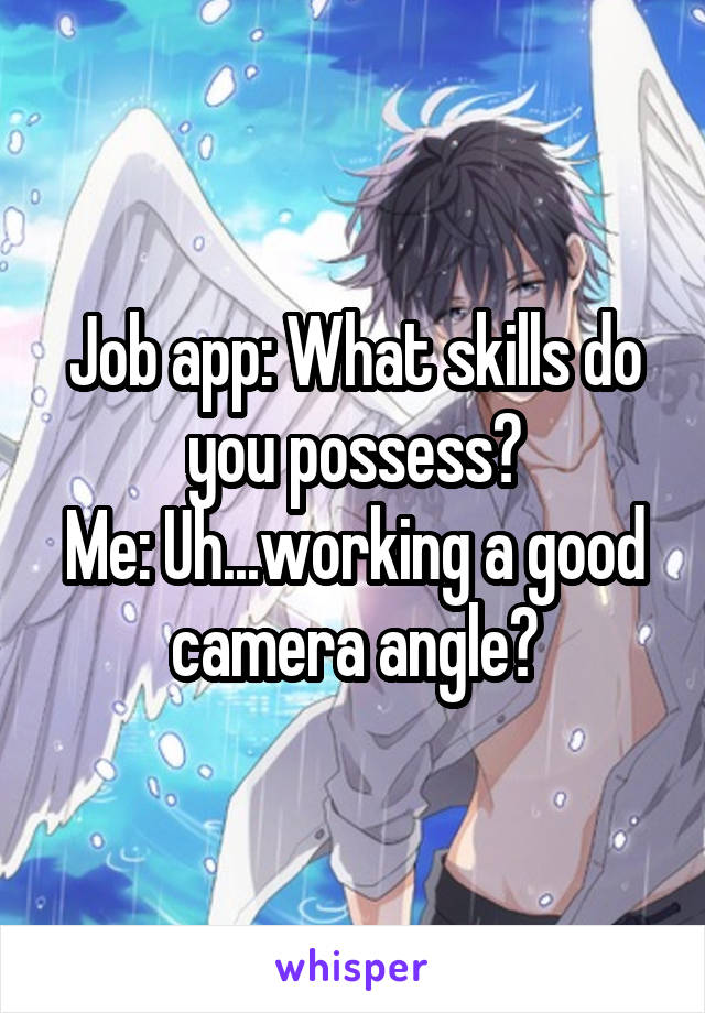 Job app: What skills do you possess?
Me: Uh...working a good camera angle?