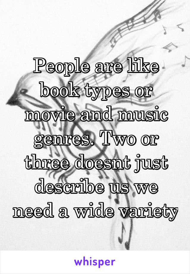 People are like book types or movie and music genres. Two or three doesnt just describe us we need a wide variety