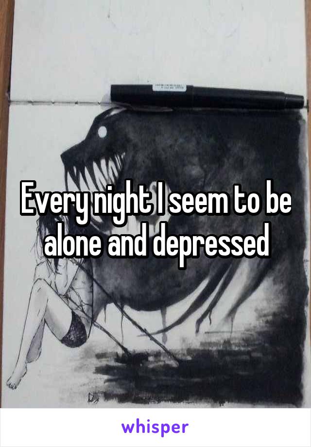 Every night I seem to be alone and depressed