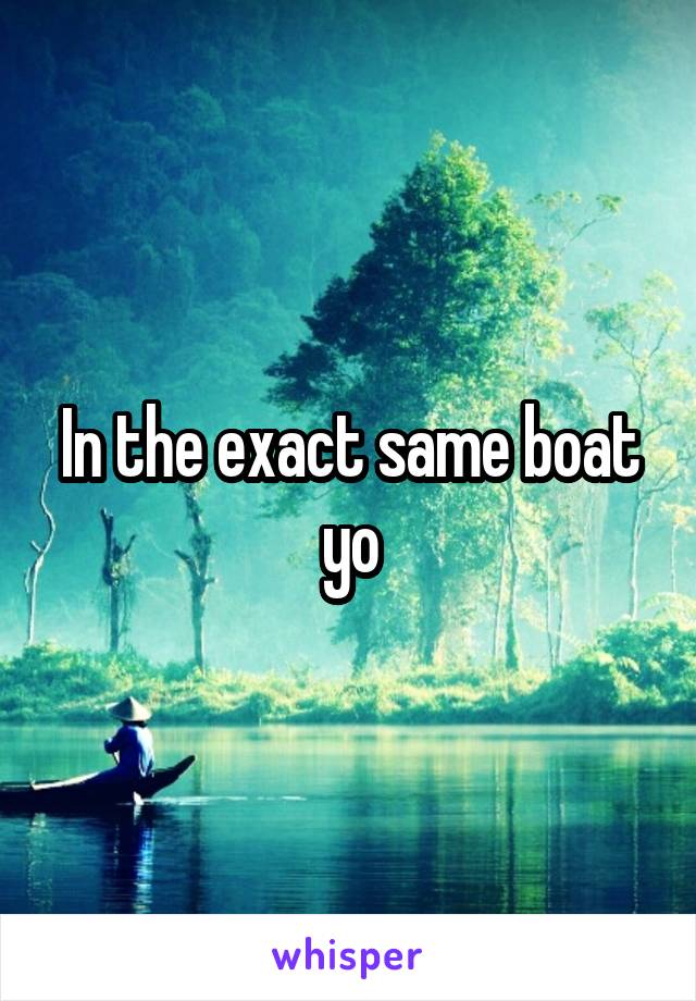 In the exact same boat yo
