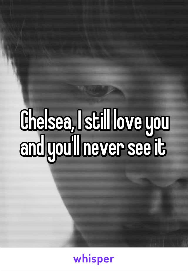Chelsea, I still love you and you'll never see it 