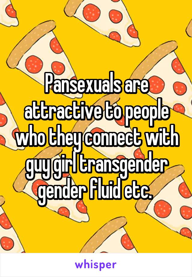 Pansexuals are attractive to people who they connect with guy girl transgender gender fluid etc. 