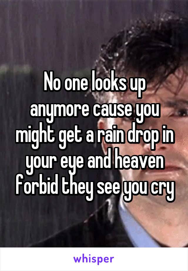 No one looks up anymore cause you might get a rain drop in your eye and heaven forbid they see you cry