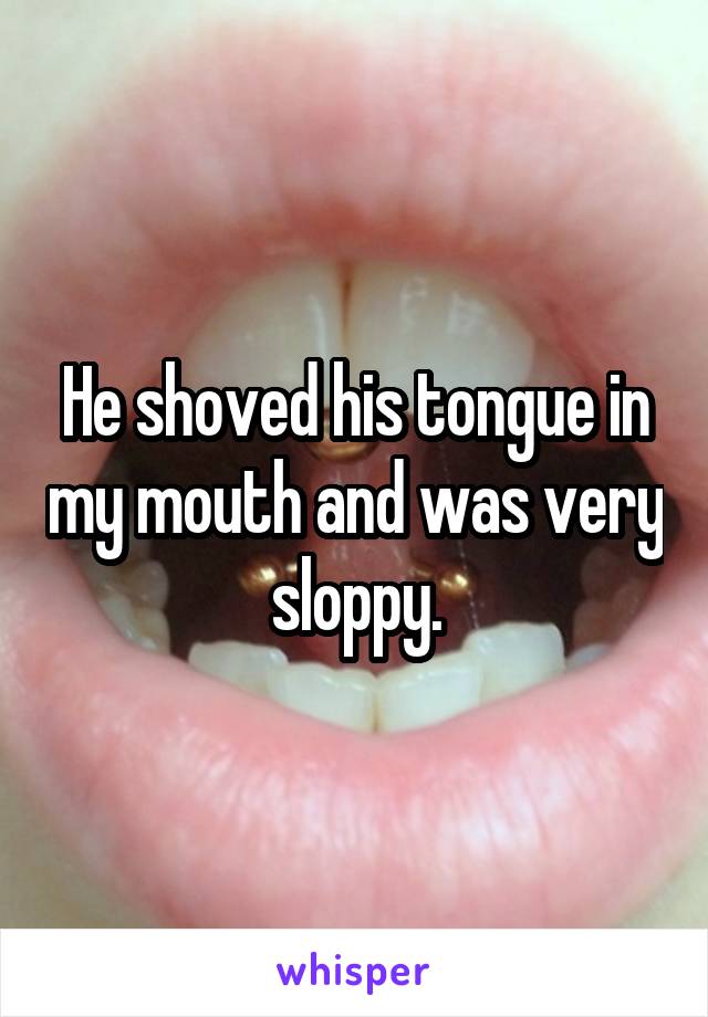 He shoved his tongue in my mouth and was very sloppy.