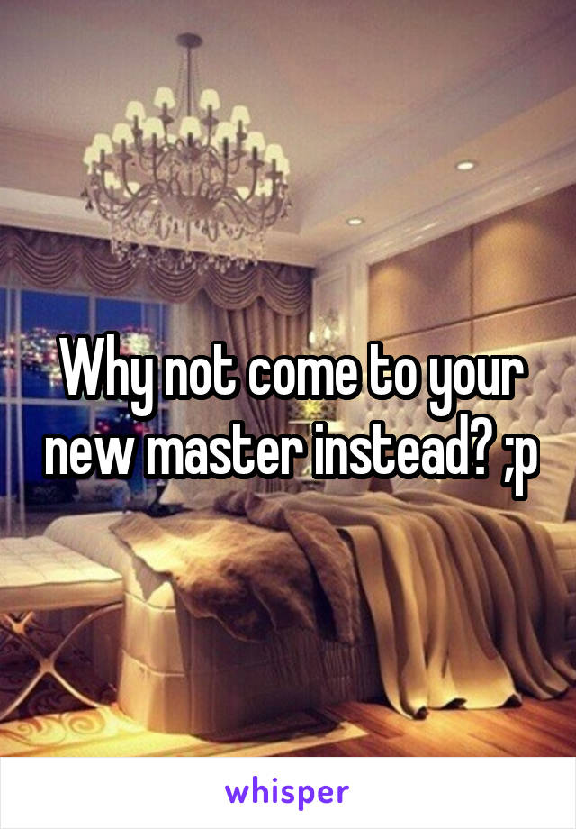 Why not come to your new master instead? ;p