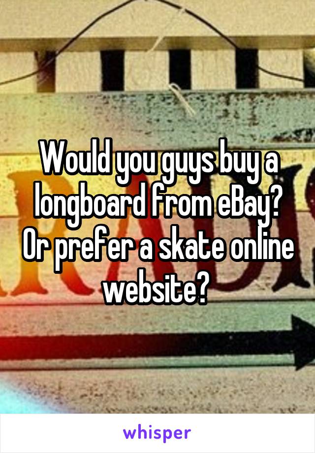 Would you guys buy a longboard from eBay? Or prefer a skate online website? 