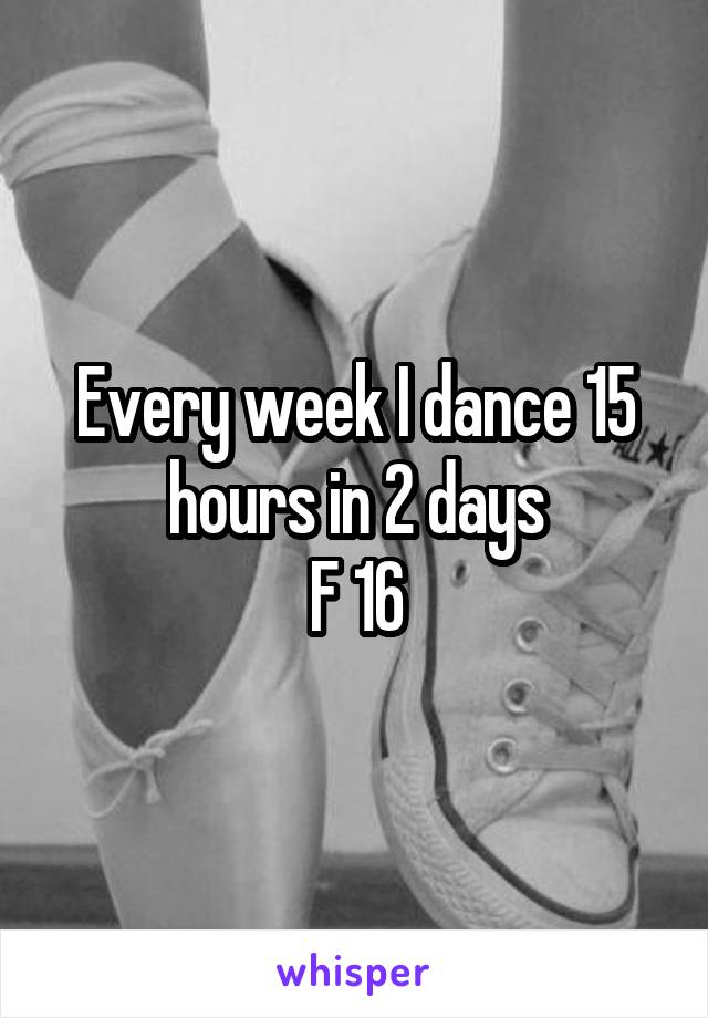 Every week I dance 15 hours in 2 days
F 16