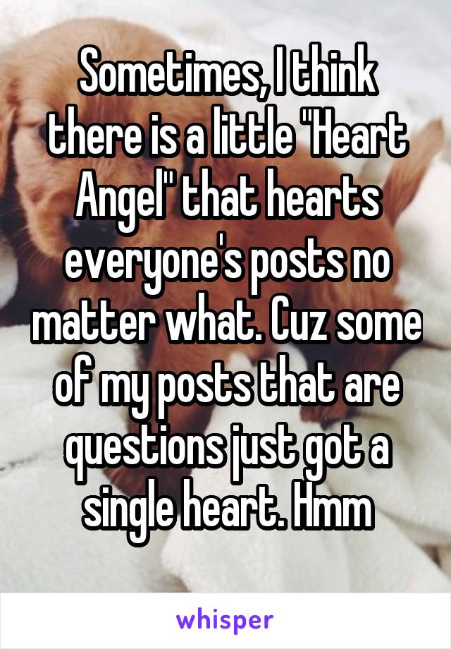 Sometimes, I think there is a little "Heart Angel" that hearts everyone's posts no matter what. Cuz some of my posts that are questions just got a single heart. Hmm
