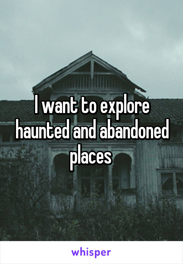 I want to explore haunted and abandoned places 