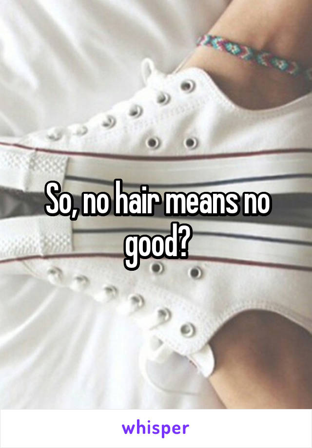 So, no hair means no good?