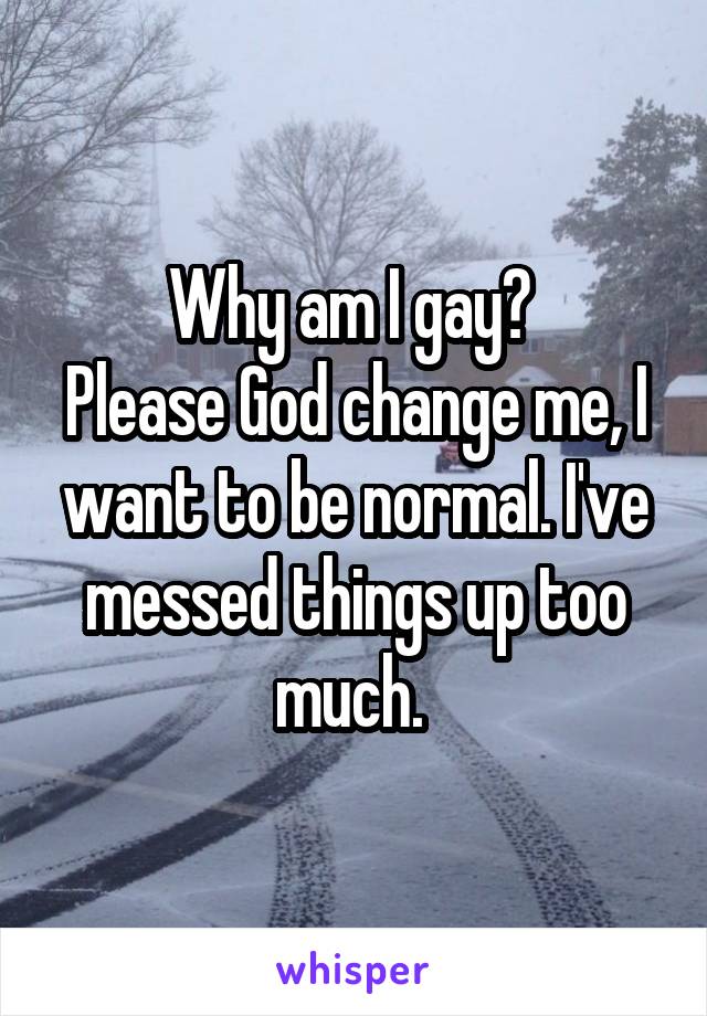 Why am I gay? 
Please God change me, I want to be normal. I've messed things up too much. 