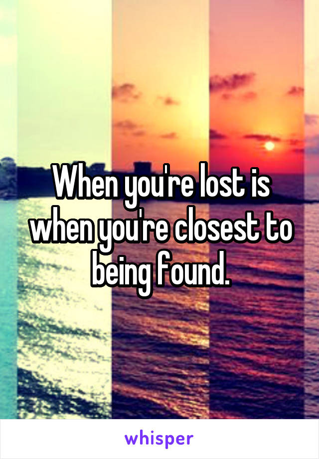 When you're lost is when you're closest to being found.
