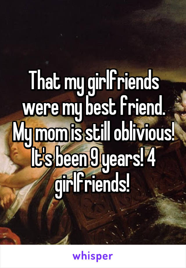 That my girlfriends were my best friend. My mom is still oblivious! It's been 9 years! 4 girlfriends! 