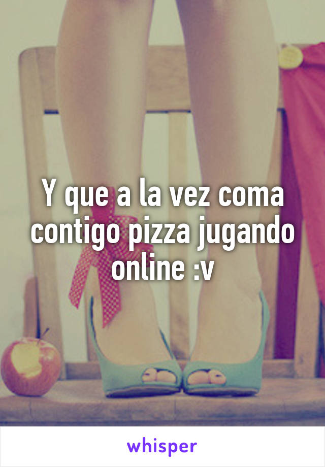 Y que a la vez coma contigo pizza jugando online :v