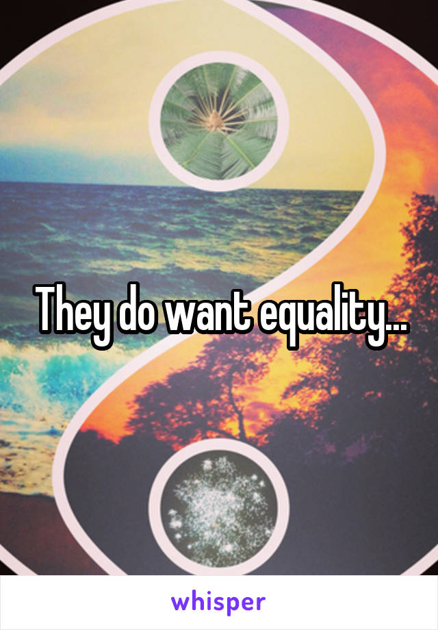 They do want equality...