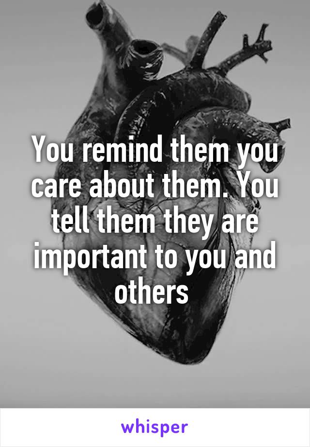You remind them you care about them. You tell them they are important to you and others 
