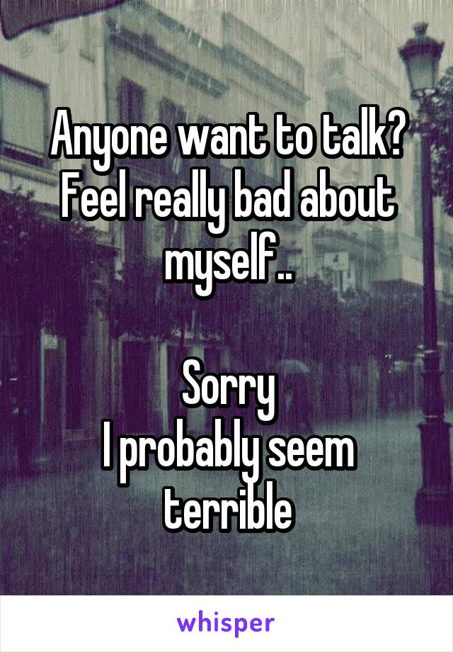 Anyone want to talk? Feel really bad about myself..

Sorry
I probably seem terrible