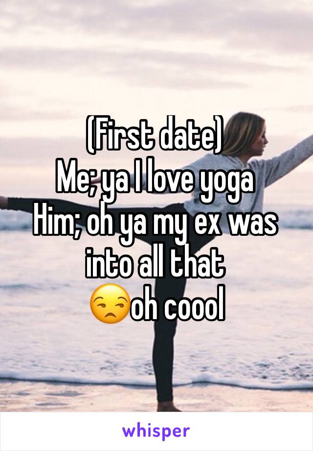 (First date)
Me; ya I love yoga
Him; oh ya my ex was into all that
😒oh coool 