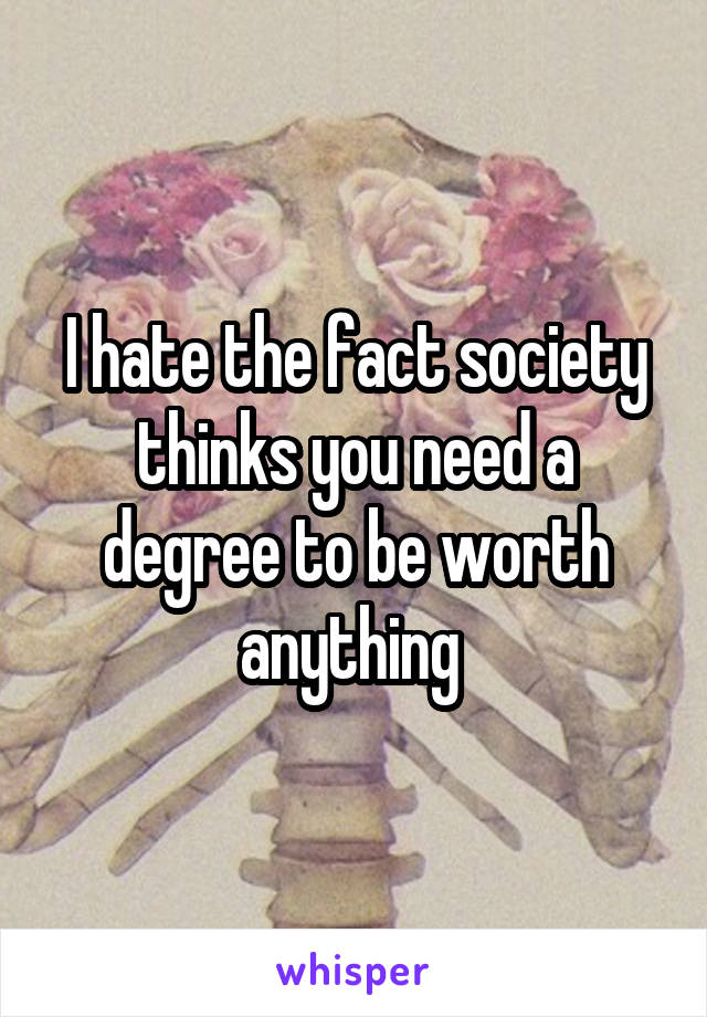 I hate the fact society thinks you need a degree to be worth anything 
