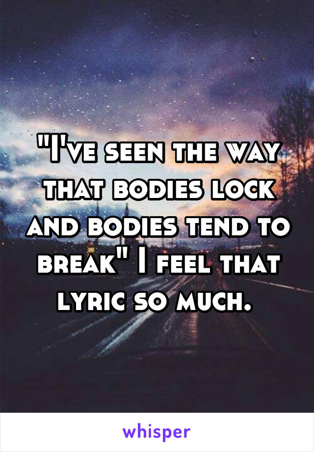 "I've seen the way that bodies lock and bodies tend to break" I feel that lyric so much. 
