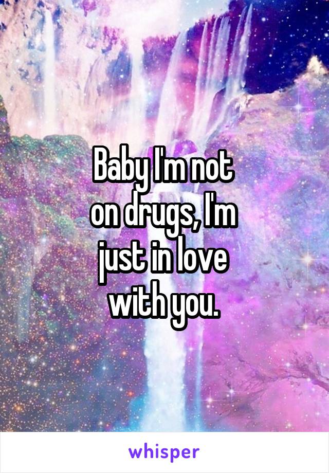 Baby I'm not 
on drugs, I'm 
just in love 
with you. 