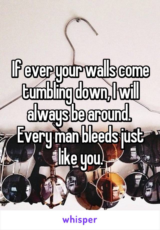 If ever your walls come tumbling down, I will always be around.  Every man bleeds just like you.