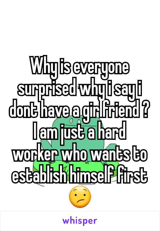 Why is everyone surprised why i say i dont have a girlfriend ? I am just a hard worker who wants to establish himself first 😕