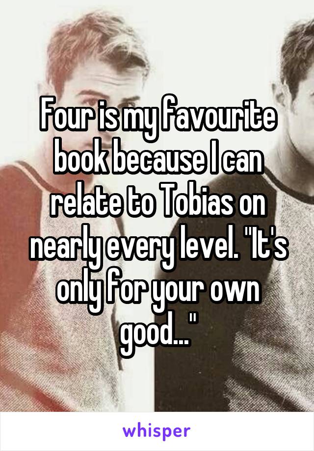 Four is my favourite book because I can relate to Tobias on nearly every level. "It's only for your own good..."