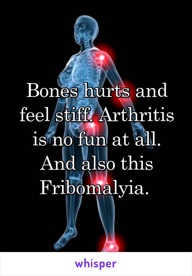 Bones hurts and feel stiff. Arthritis is no fun at all. And also this Fribomalyia. 