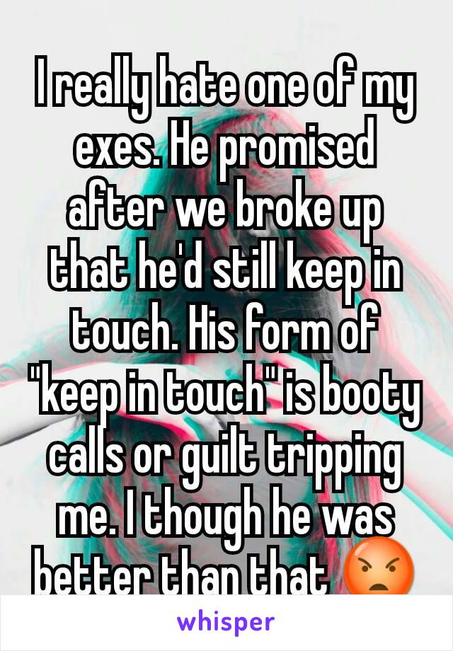 I really hate one of my exes. He promised after we broke up that he'd still keep in touch. His form of "keep in touch" is booty calls or guilt tripping me. I though he was better than that 😡