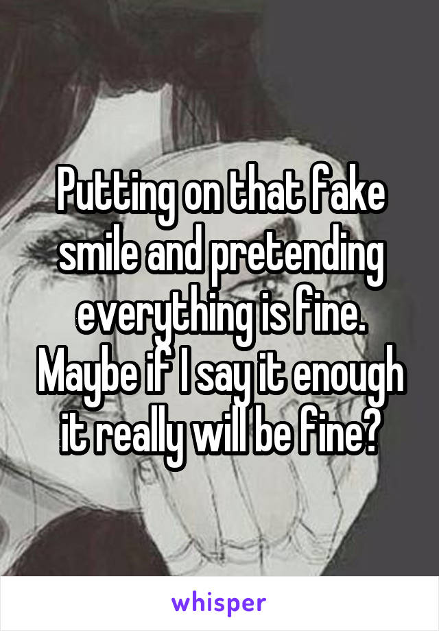 Putting on that fake smile and pretending everything is fine. Maybe if I say it enough it really will be fine?