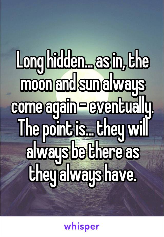 Long hidden... as in, the moon and sun always come again - eventually. The point is... they will always be there as they always have.