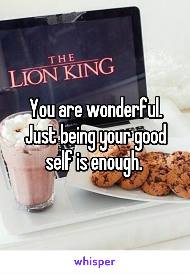 You are wonderful. Just being your good self is enough. 