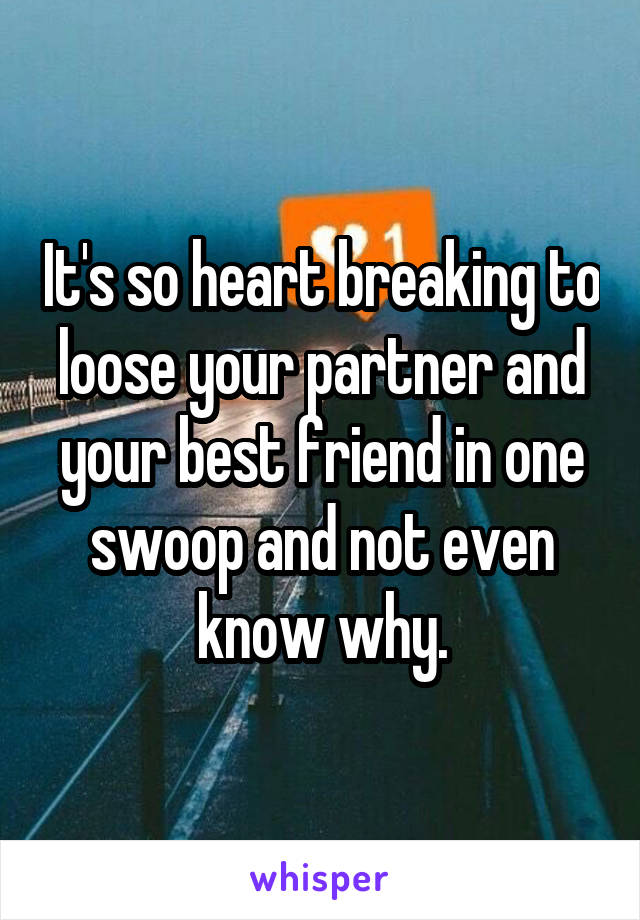 It's so heart breaking to loose your partner and your best friend in one swoop and not even know why.