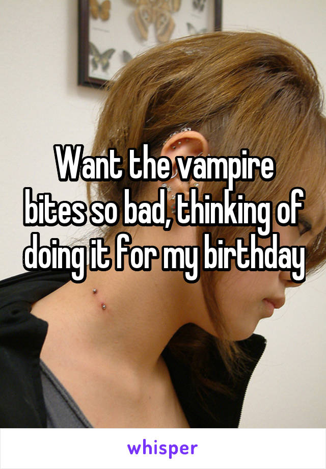 Want the vampire bites so bad, thinking of doing it for my birthday 