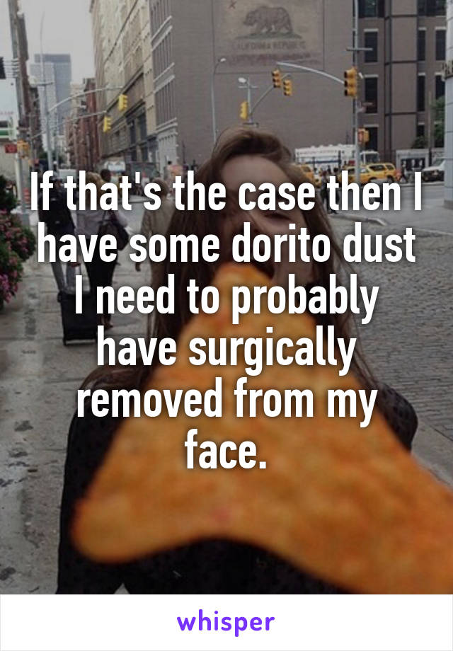 If that's the case then I have some dorito dust I need to probably have surgically removed from my face.