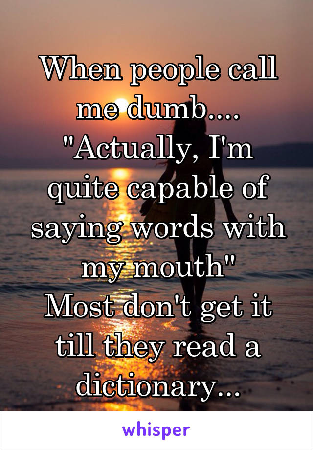 When people call me dumb....
"Actually, I'm quite capable of saying words with my mouth"
Most don't get it till they read a dictionary...