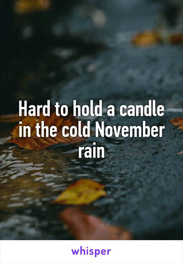 Hard to hold a candle in the cold November rain