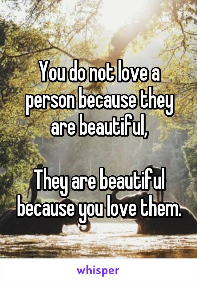 You do not love a person because they are beautiful,

They are beautiful because you love them.